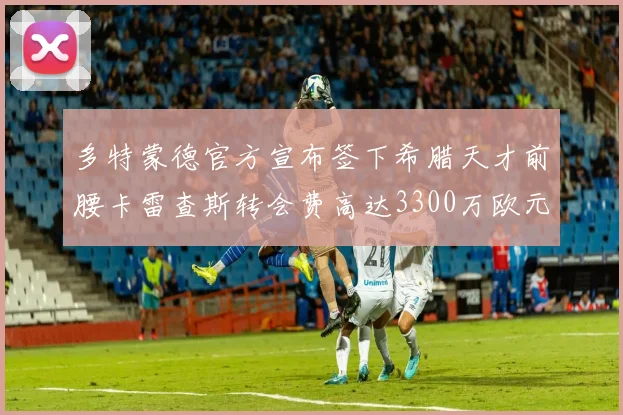 多特蒙德官方宣布签下希腊天才前腰卡雷查斯转会费高达3300万欧元