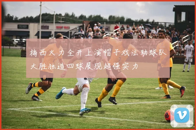 梅西火力全开上演帽子戏法助球队大胜独造四球展现超强实力