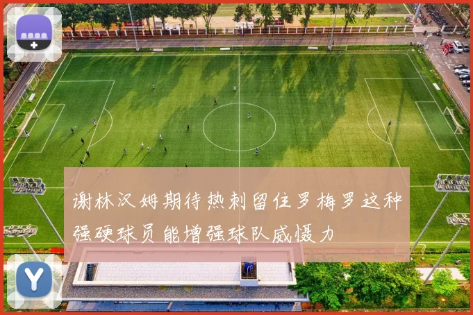 谢林汉姆期待热刺留住罗梅罗这种强硬球员能增强球队威慑力