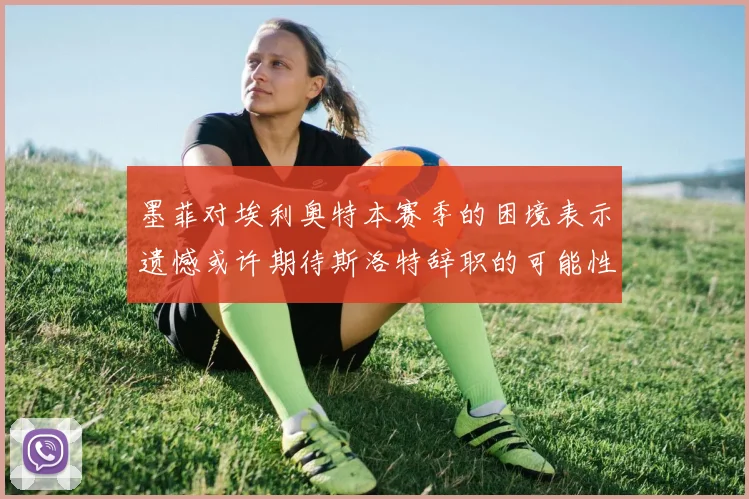 墨菲对埃利奥特本赛季的困境表示遗憾或许期待斯洛特辞职的可能性