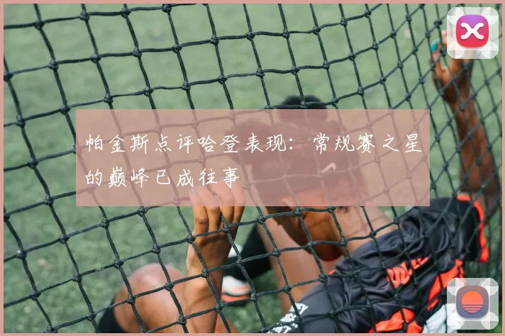 帕金斯点评哈登表现：常规赛之星的巅峰已成往事