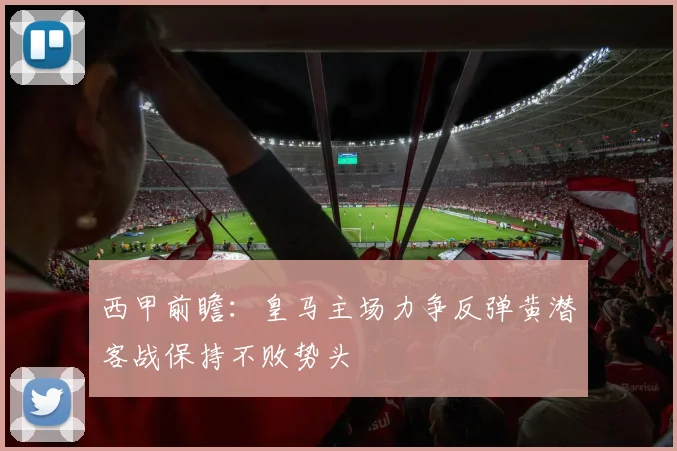 西甲前瞻：皇马主场力争反弹黄潜客战保持不败势头