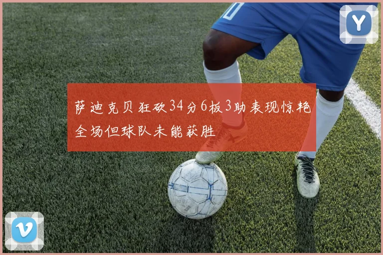 萨迪克贝狂砍34分6板3助表现惊艳全场但球队未能获胜