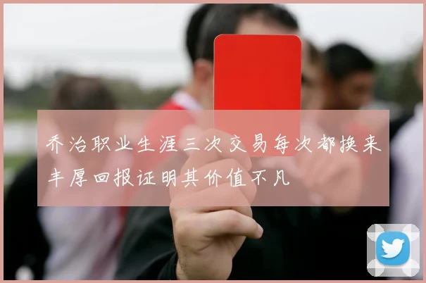 乔治职业生涯三次交易每次都换来丰厚回报证明其价值不凡