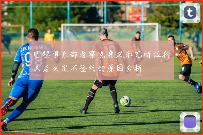 巴黎俱乐部考察克鲁皮和巴特拉科夫后决定不签约的原因分析