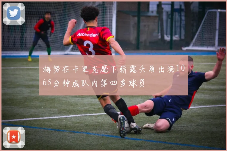 梅努在卡里克麾下崭露头角出场1065分钟成队内第四多球员