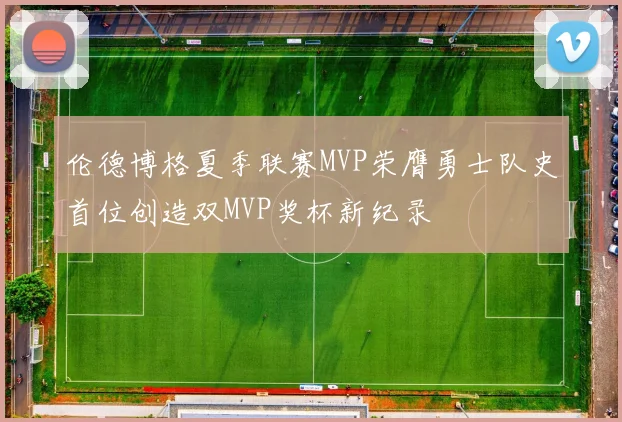 伦德博格夏季联赛MVP荣膺勇士队史首位创造双MVP奖杯新纪录