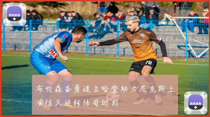 布伦森奋勇追击哈登助力尼克斯上演惊天逆转传奇时刻