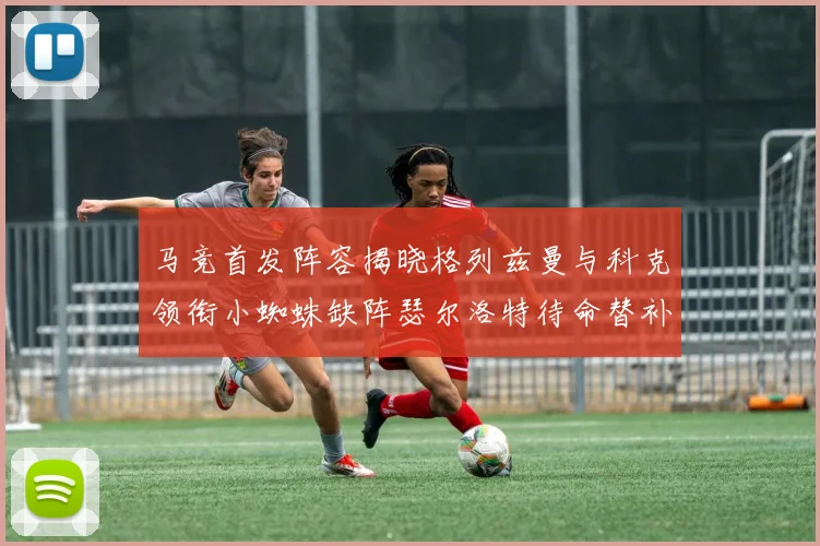 马竞首发阵容揭晓格列兹曼与科克领衔小蜘蛛缺阵瑟尔洛特待命替补