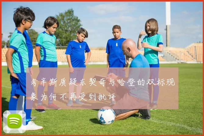 考辛斯质疑东契奇与哈登的双标现象为何不再受到批评
