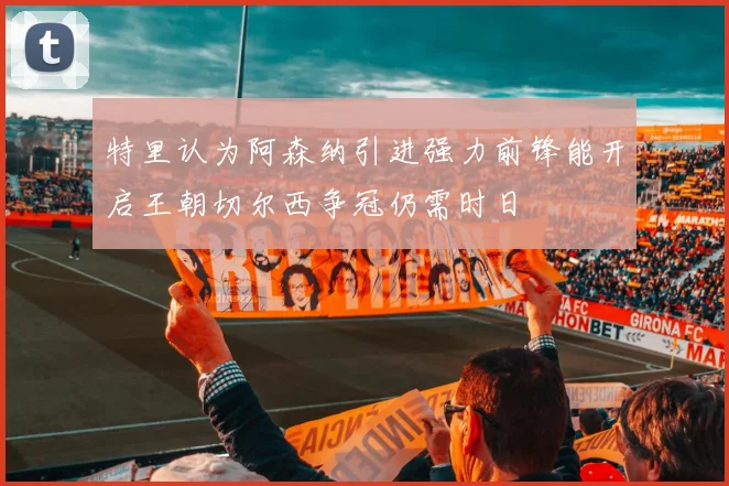特里认为阿森纳引进强力前锋能开启王朝切尔西争冠仍需时日