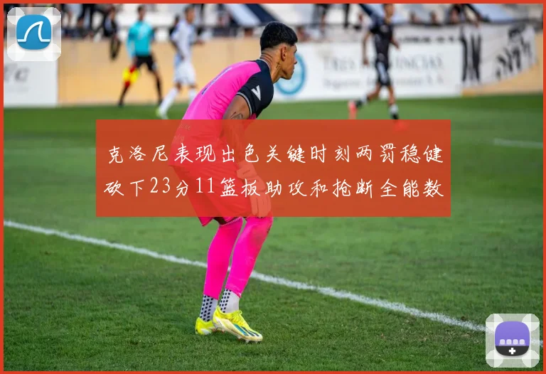 克洛尼表现出色关键时刻两罚稳健砍下23分11篮板助攻和抢断全能数据