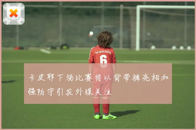 卡皮耶下场比赛将以背带裤亮相加强防守引发外媒关注