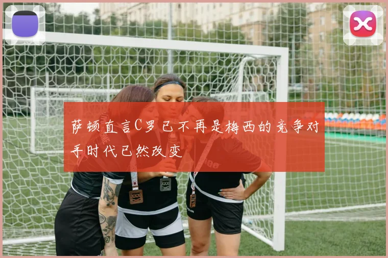 萨顿直言C罗已不再是梅西的竞争对手时代已然改变