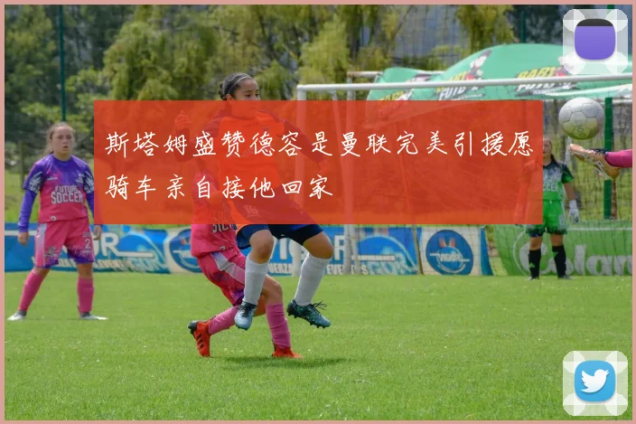斯塔姆盛赞德容是曼联完美引援愿骑车亲自接他回家