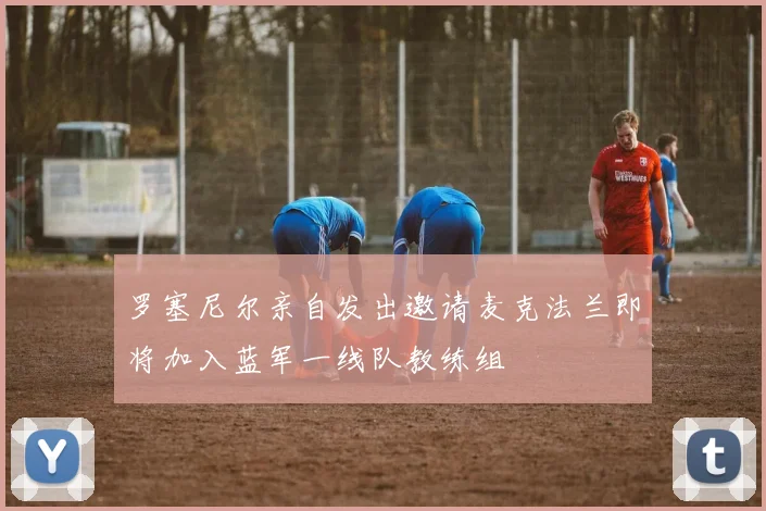 罗塞尼尔亲自发出邀请麦克法兰即将加入蓝军一线队教练组
