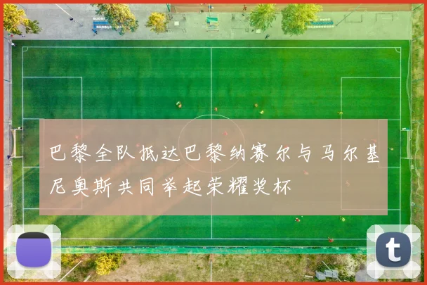 巴黎全队抵达巴黎纳赛尔与马尔基尼奥斯共同举起荣耀奖杯