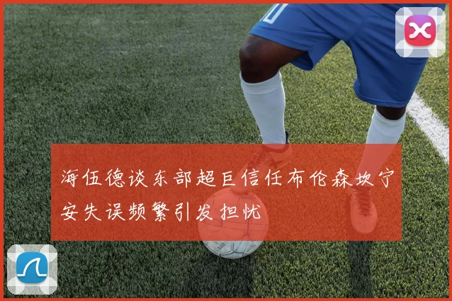 海伍德谈东部超巨信任布伦森坎宁安失误频繁引发担忧