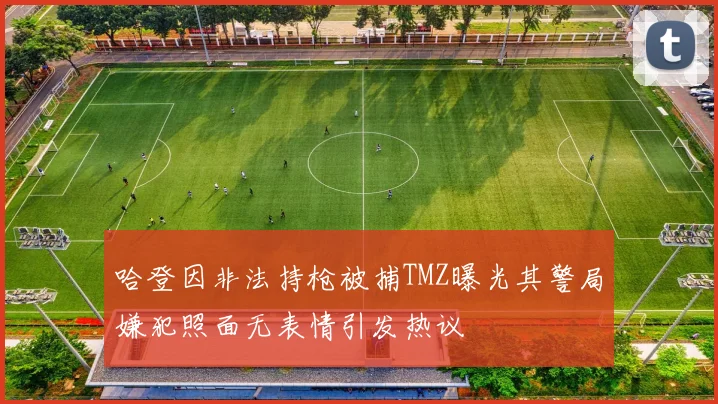 哈登因非法持枪被捕TMZ曝光其警局嫌犯照面无表情引发热议