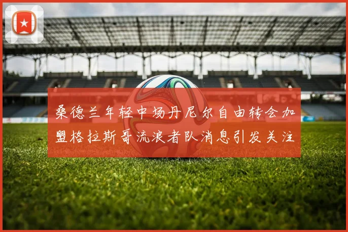 桑德兰年轻中场丹尼尔自由转会加盟格拉斯哥流浪者队消息引发关注
