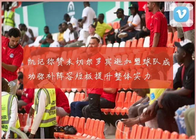 凯记称赞米切尔罗宾逊加盟球队成功弥补阵容短板提升整体实力