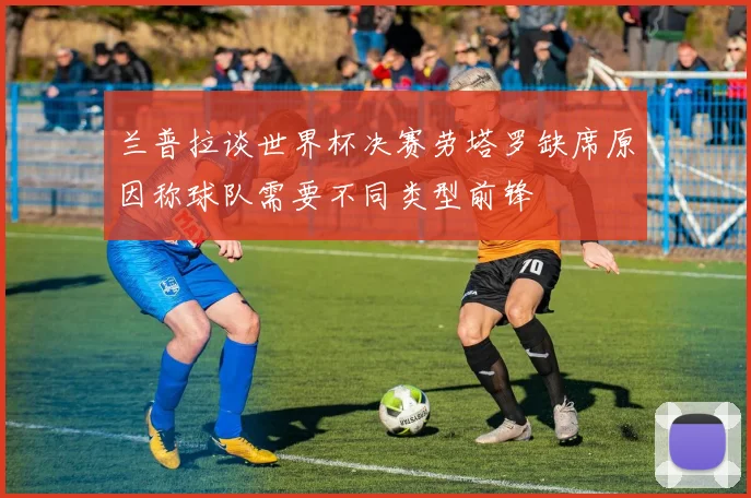 兰普拉谈世界杯决赛劳塔罗缺席原因称球队需要不同类型前锋