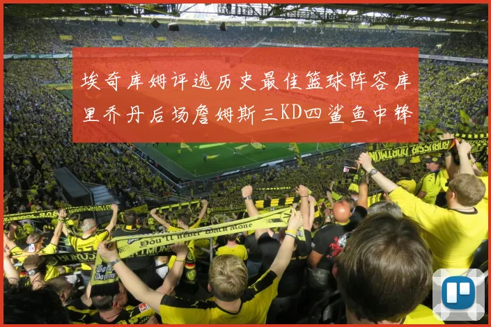 埃奇库姆评选历史最佳篮球阵容库里乔丹后场詹姆斯三KD四鲨鱼中锋