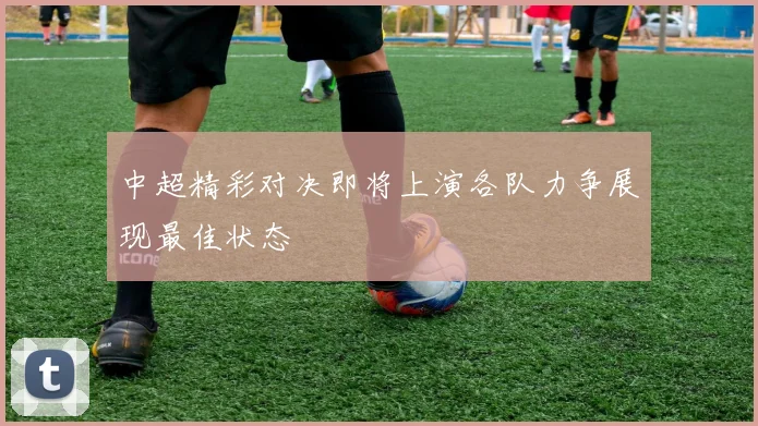 中超精彩对决即将上演各队力争展现最佳状态