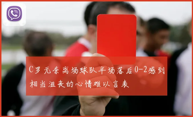 C罗无奈离场球队半场落后0-2感到相当沮丧的心情难以言表