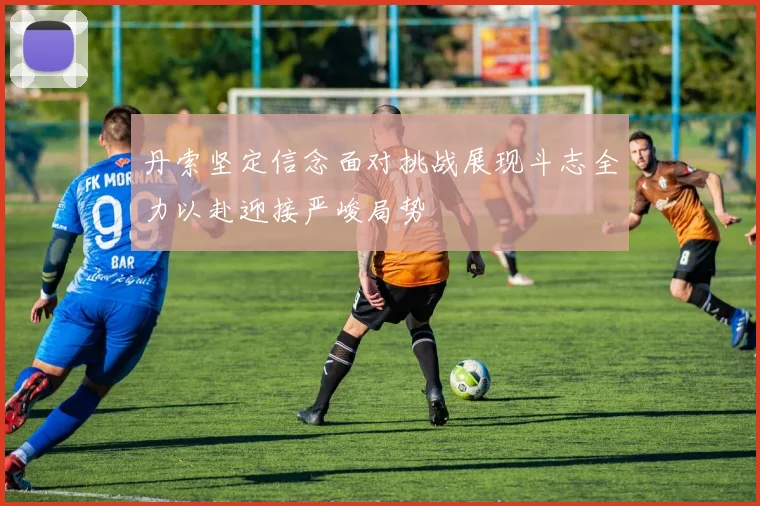 丹索坚定信念面对挑战展现斗志全力以赴迎接严峻局势