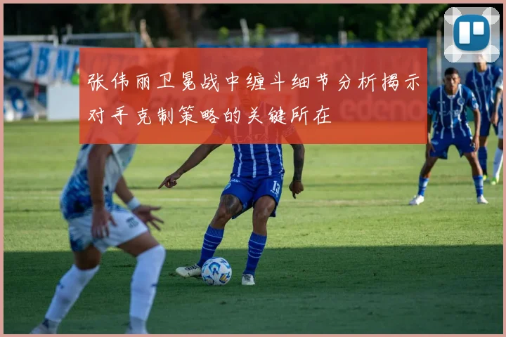 张伟丽卫冕战中缠斗细节分析揭示对手克制策略的关键所在