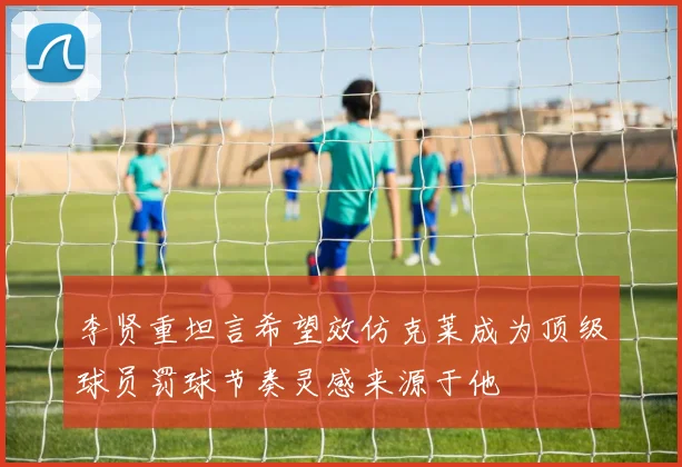 李贤重坦言希望效仿克莱成为顶级球员罚球节奏灵感来源于他