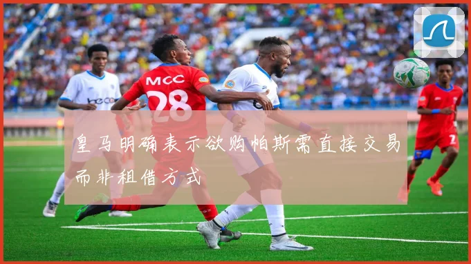 皇马明确表示欲购帕斯需直接交易而非租借方式