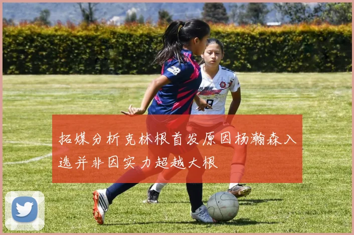 拓媒分析克林根首发原因杨瀚森入选并非因实力超越大根