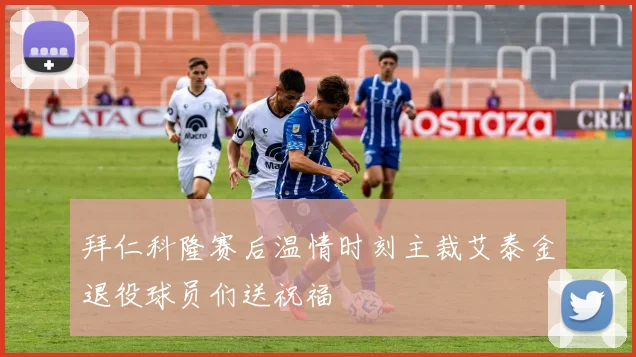 拜仁科隆赛后温情时刻主裁艾泰金退役球员们送祝福