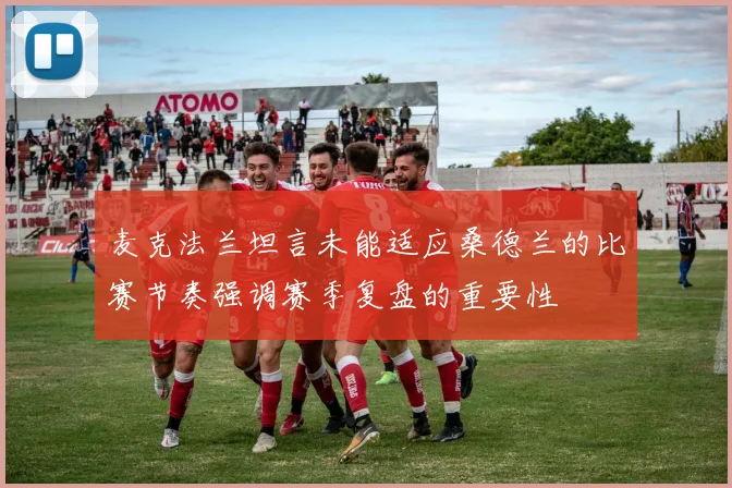麦克法兰坦言未能适应桑德兰的比赛节奏强调赛季复盘的重要性