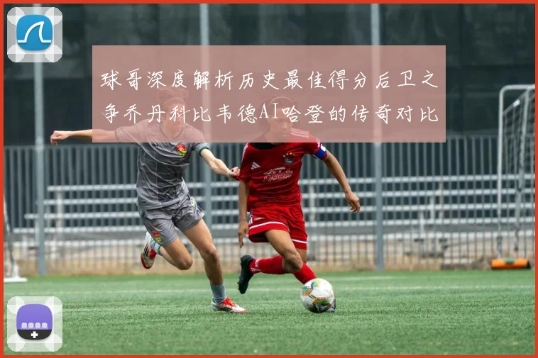 球哥深度解析历史最佳得分后卫之争乔丹科比韦德AI哈登的传奇对比
