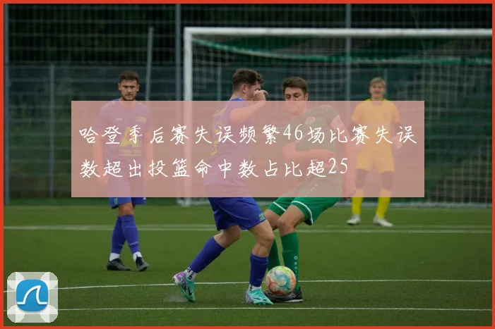 哈登季后赛失误频繁46场比赛失误数超出投篮命中数占比超25