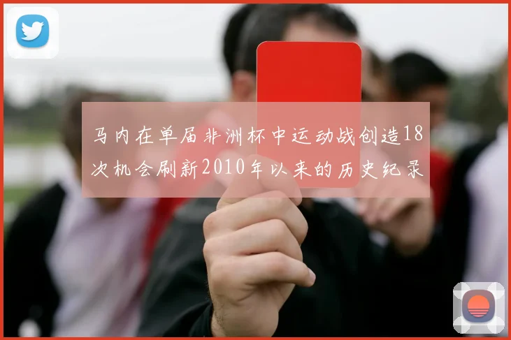 马内在单届非洲杯中运动战创造18次机会刷新2010年以来的历史纪录