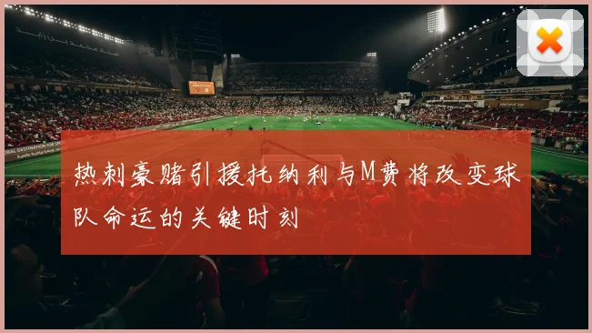 热刺豪赌引援托纳利与M费将改变球队命运的关键时刻