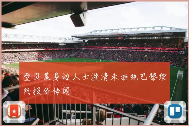 登贝莱身边人士澄清未拒绝巴黎续约报价传闻