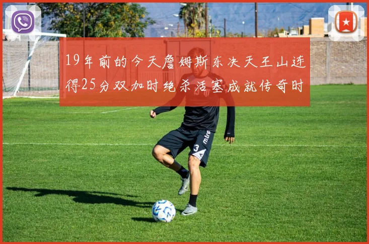 19年前的今天詹姆斯东决天王山连得25分双加时绝杀活塞成就传奇时刻