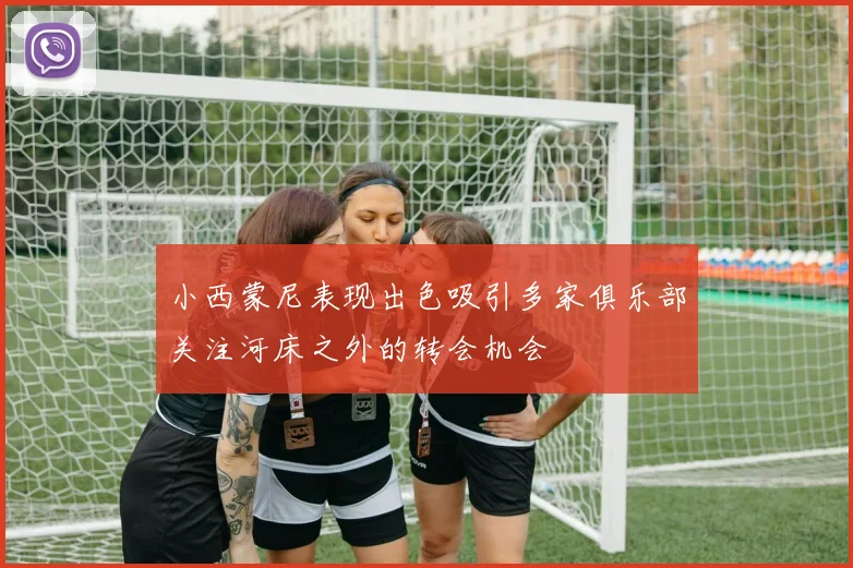 小西蒙尼表现出色吸引多家俱乐部关注河床之外的转会机会